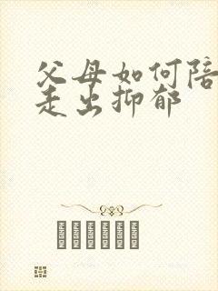 父母如何陪孩子走出抑郁