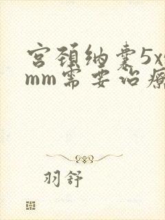 宫颈纳囊5x5mm需要治疗吗