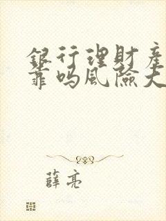 银行理财产品可靠吗风险大不大