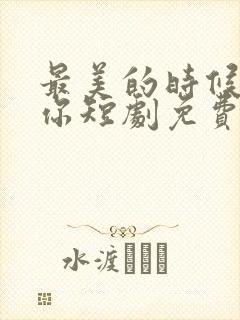 最美的时候遇见你短剧免费完整版