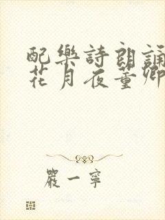 配乐诗朗诵春江花月夜董卿