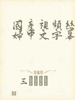 国产视频丝袜少妇中文字幕一区二区三区