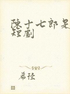 陈十七郎是哪部短剧
