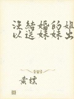 没结婚的姐姐可以送妹妹出嫁吗