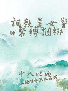 调教美女警花sw紧缚捆绑