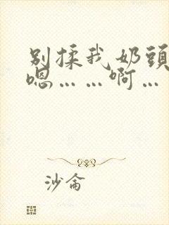 别揉我奶头……嗯……啊……一区二区三区