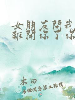 女朋友问我如果离开你了你会怎么样