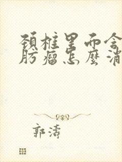 颈椎里面含有脂肪瘤怎么消除治疗