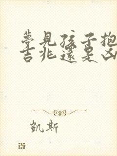 梦见孩子抱走是吉兆还是凶兆