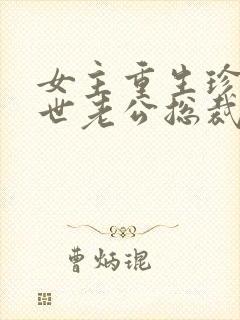 女主重生珍惜前世老公总裁甜宠文