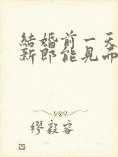 结婚前一天新娘新郎能见面吗