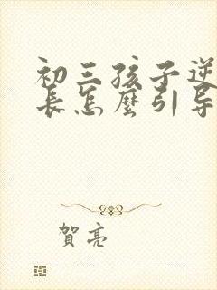 初三孩子逆反家长怎么引导