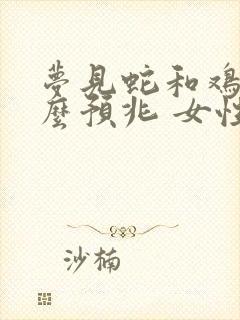 梦见蛇和鸡是什么预兆 女性解梦