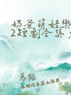 奶爸萌娃乐翻天2短剧全集免费观看高清