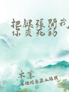 把腿张开我会让你爽死的