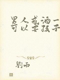 男人戒酒一个月可以要孩子吗