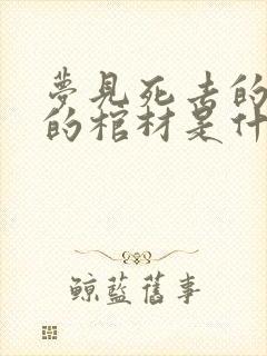 梦见死去的亲人的棺材是什么意思