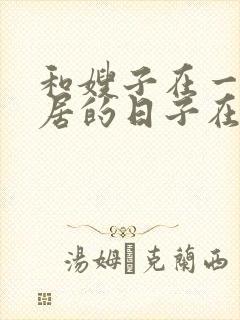 和嫂子在一起同居的日子在线观看