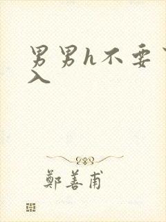 男男h不要了进入