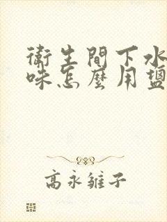 卫生间下水道反味怎么用盐去除