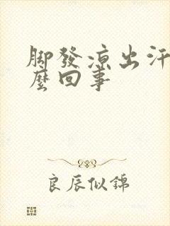 脚发凉出汗是怎么回事