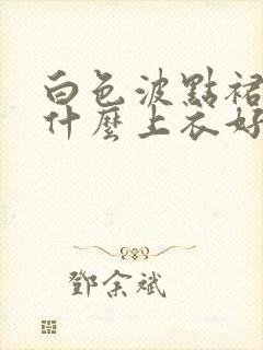 白色波点裙搭配什么上衣好看