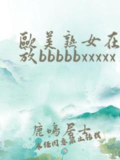 欧美熟女在线播放bbbbbxxxxx