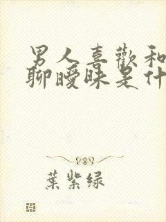 男人喜欢和女人聊暧昧是什么情况