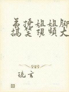 弟挠姐姐脚心的搞笑视频大全