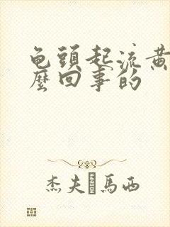 龟头起流黄脓怎么回事的