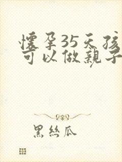 怀孕35天孩子可以做亲子鉴定吗