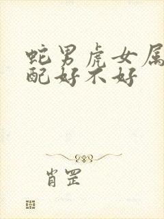 蛇男虎女属相婚配好不好