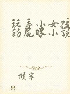 玩弄小女孩稚嫩的屁眼小说