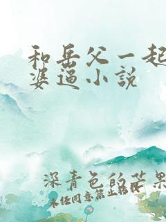 和岳父一起操老婆逼小说