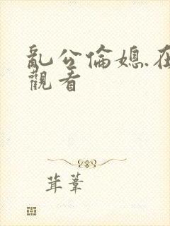 乱公伦媳.在线观看