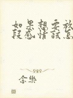 如果想要放弃一段感情该怎么办