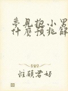 梦见抱小男孩是什么预兆解梦