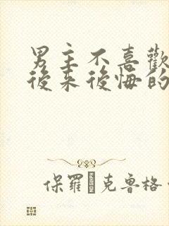 男主不喜欢女主后来后悔的小说