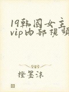 19韩国女主播vip内部视频免费