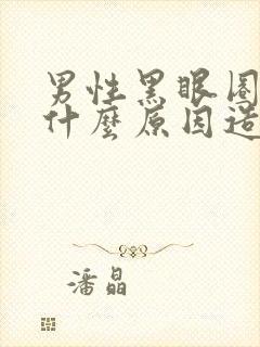 男性黑眼圈重是什么原因造成的