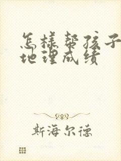 怎样帮孩子提高地理成绩