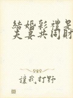 结婚彩礼是不是夫妻共同财产