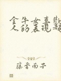 金牛女喜欢一个人的表现超准