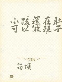 小孩还在肚子里可以做亲子鉴定么