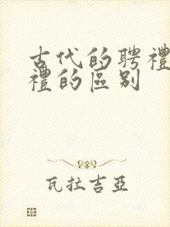 古代的聘礼和彩礼的区别