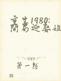 重生1980:开局迎娶姐姐闺蜜 最新章节