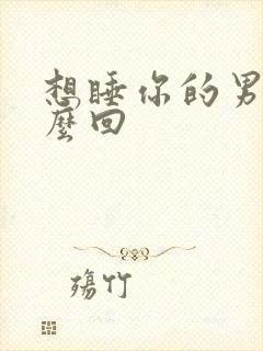想睡你的男人怎么回