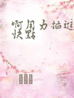 啊用力插进去嗯快点