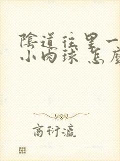 阴道往里一点有小肉球 怎么回事