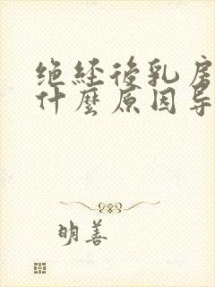 绝经后乳房胀痛什么原因导致的呢